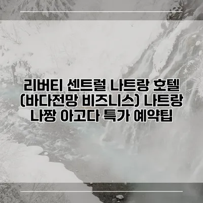 리버티 센트럴 나트랑 호텔 (바다전망 비즈니스) 나트랑 나짱 아고다 특가 예약팁