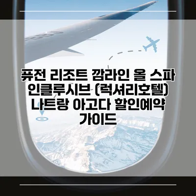 퓨전 리조트 깜라인 올 스파 인클루시브 (럭셔리호텔) 나트랑 아고다 할인예약 가이드