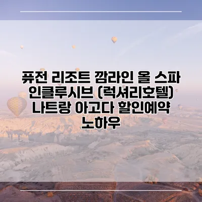 퓨전 리조트 깜라인 올 스파 인클루시브 (럭셔리호텔) 나트랑 아고다 할인예약 노하우