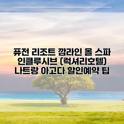 퓨전 리조트 깜라인 올 스파 인클루시브 (럭셔리호텔) 나트랑 아고다 할인예약 팁